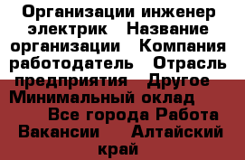 Организации инженер-электрик › Название организации ­ Компания-работодатель › Отрасль предприятия ­ Другое › Минимальный оклад ­ 20 000 - Все города Работа » Вакансии   . Алтайский край